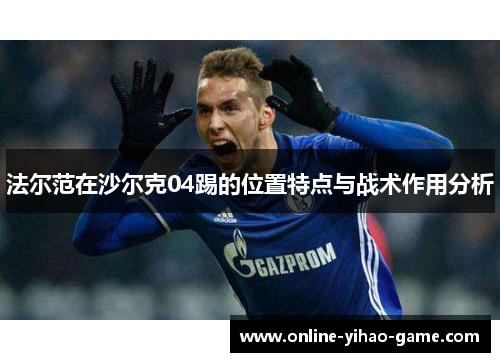 法尔范在沙尔克04踢的位置特点与战术作用分析 法尔范在沙尔克04踢的位置特点与战术作用分析