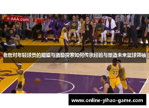 老詹对年轻球员的期望与激励探索如何传承经验与塑造未来篮球领袖 老詹对年轻球员的期望与激励探索如何传承经验与塑造未来篮球领袖