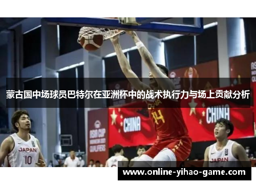 蒙古国中场球员巴特尔在亚洲杯中的战术执行力与场上贡献分析 蒙古国中场球员巴特尔在亚洲杯中的战术执行力与场上贡献分析
