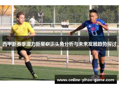 西甲新赛季潜力新星崭露头角分析与未来发展趋势探讨 西甲新赛季潜力新星崭露头角分析与未来发展趋势探讨