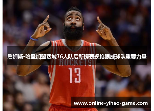 詹姆斯·哈登加盟费城76人队后新援表现抢眼成球队重要力量 詹姆斯·哈登加盟费城76人队后新援表现抢眼成球队重要力量