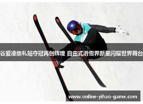 谷爱凌崇礼站夺冠再创辉煌 自由式滑雪界新星闪耀世界舞台 谷爱凌崇礼站夺冠再创辉煌 自由式滑雪界新星闪耀世界舞台