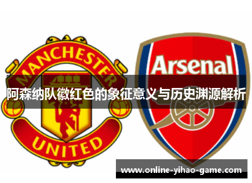 阿森纳队徽红色的象征意义与历史渊源解析 阿森纳队徽红色的象征意义与历史渊源解析