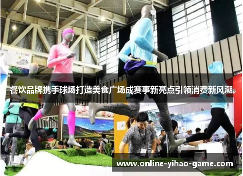 餐饮品牌携手球场打造美食广场成赛事新亮点引领消费新风潮 餐饮品牌携手球场打造美食广场成赛事新亮点引领消费新风潮