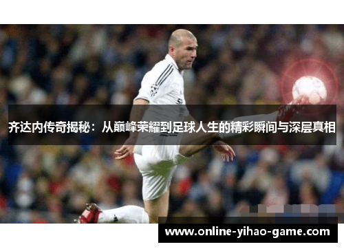 齐达内传奇揭秘:从巅峰荣耀到足球人生的精彩瞬间与深层真相 齐达内传奇揭秘:从巅峰荣耀到足球人生的精彩瞬间与深层真相