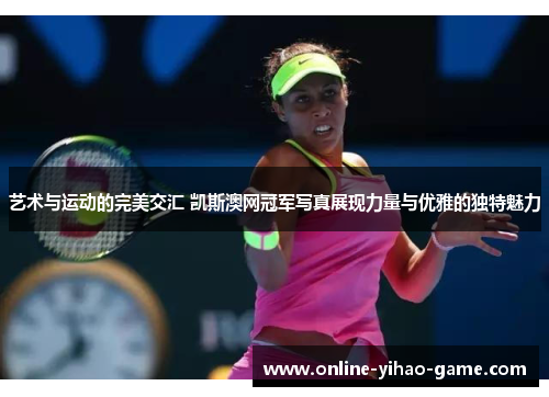 艺术与运动的完美交汇 凯斯澳网冠军写真展现力量与优雅的独特魅力