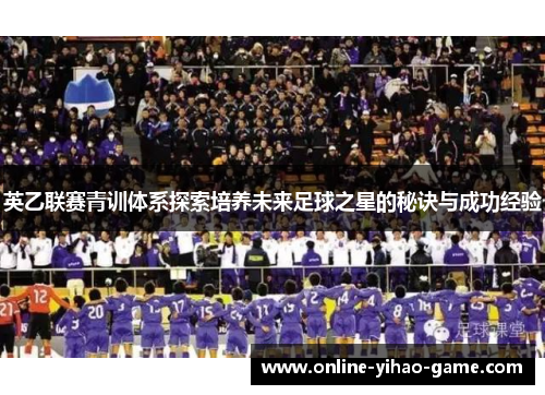 英乙联赛青训体系探索培养未来足球之星的秘诀与成功经验 英乙联赛青训体系探索培养未来足球之星的秘诀与成功经验