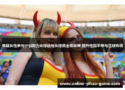 英超女性参与计划助力女球迷与女球员全面发展 提升性别平等与足球热情 英超女性参与计划助力女球迷与女球员全面发展 提升性别平等与足球热情