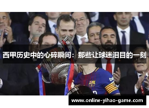 西甲历史中的心碎瞬间:那些让球迷泪目的一刻 西甲历史中的心碎瞬间:那些让球迷泪目的一刻