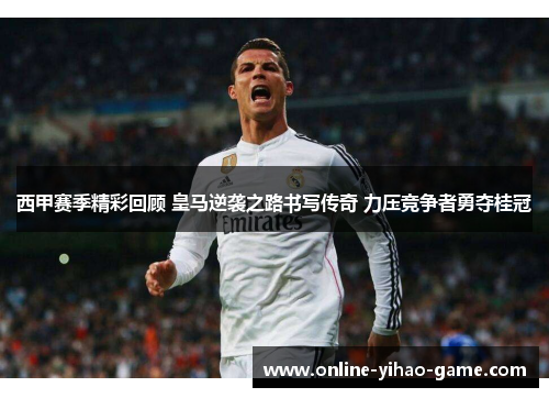 西甲赛季精彩回顾 皇马逆袭之路书写传奇 力压竞争者勇夺桂冠 西甲赛季精彩回顾 皇马逆袭之路书写传奇 力压竞争者勇夺桂冠