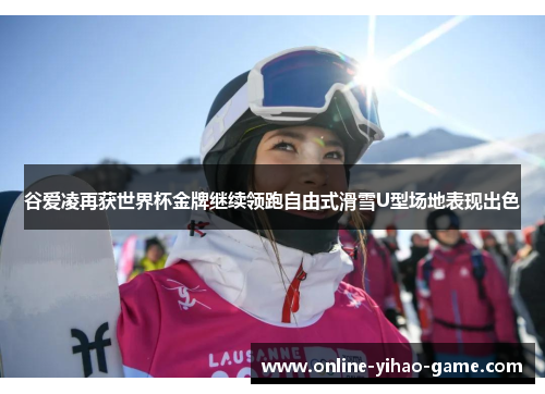 谷爱凌再获世界杯金牌继续领跑自由式滑雪U型场地表现出色 谷爱凌再获世界杯金牌继续领跑自由式滑雪U型场地表现出色